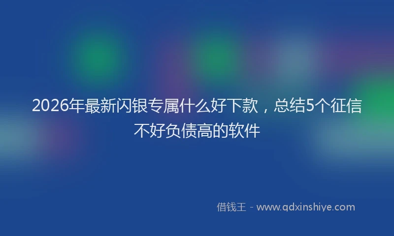2026年最新闪银专属什么好下款，总结5个征信不好负债高的软件