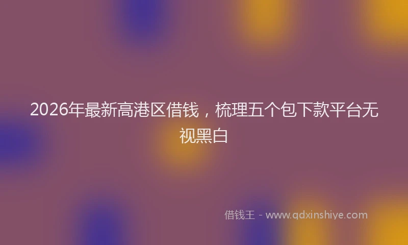 2026年最新高港区借钱，梳理五个包下款平台无视黑白