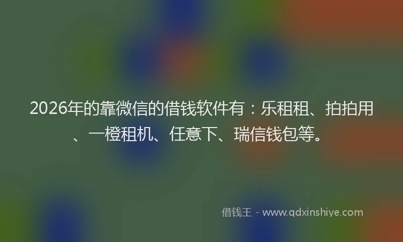 2026年的靠微信的借钱软件有：乐租租、拍拍用、一橙租机、任意下、瑞信钱包等。