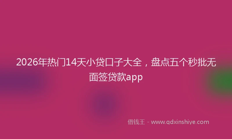 2026年热门14天小贷口子大全，盘点五个秒批无面签贷款app
