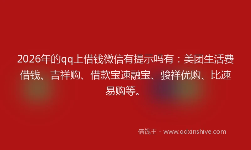 2026年的qq上借钱微信有提示吗有：美团生活费借钱、吉祥购、借款宝速融宝、骏祥优购、比速易购等。