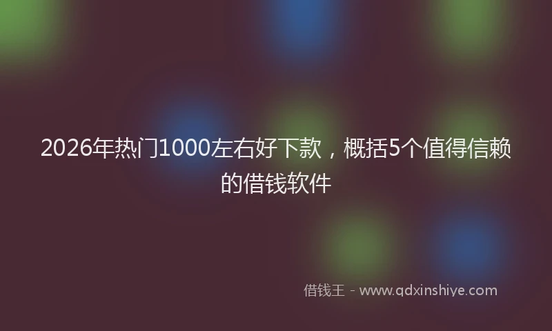 2026年热门1000左右好下款，概括5个值得信赖的借钱软件