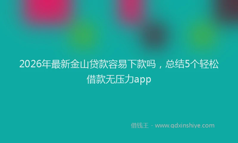 2026年最新金山贷款容易下款吗，总结5个轻松借款无压力app
