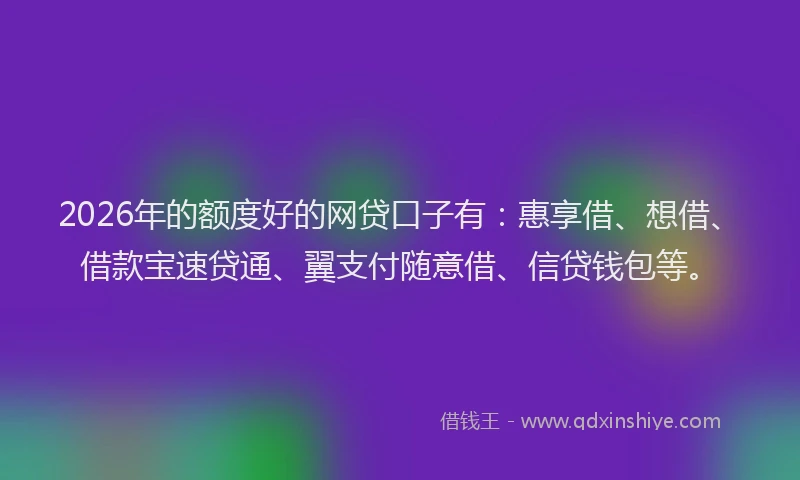 2026年的额度好的网贷口子有：惠享借、想借、借款宝速贷通、翼支付随意借、信贷钱包等。