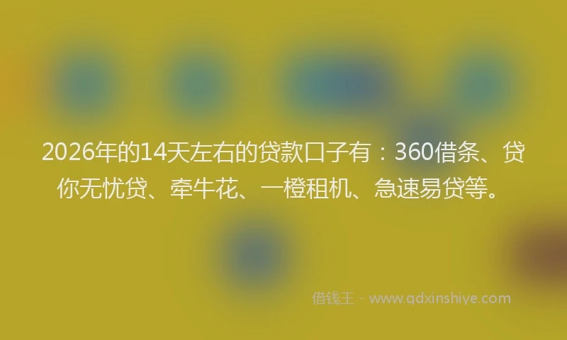 2026年的14天左右的贷款口子有：360借条、贷你无忧贷、牵牛花、一橙租机、急速易贷等。