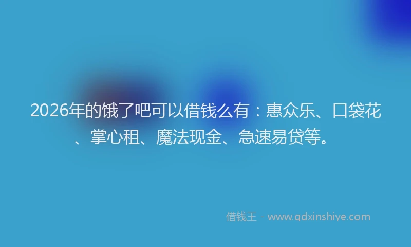 2026年的饿了吧可以借钱么有：惠众乐、口袋花、掌心租、魔法现金、急速易贷等。