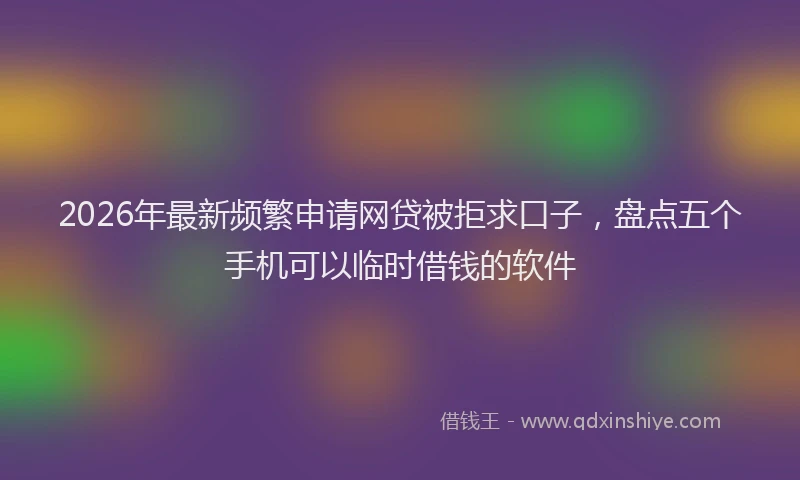 2026年最新频繁申请网贷被拒求口子，盘点五个手机可以临时借钱的软件