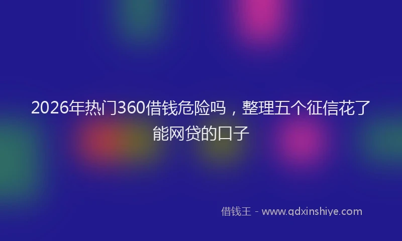 2026年热门360借钱危险吗，整理五个征信花了能网贷的口子
