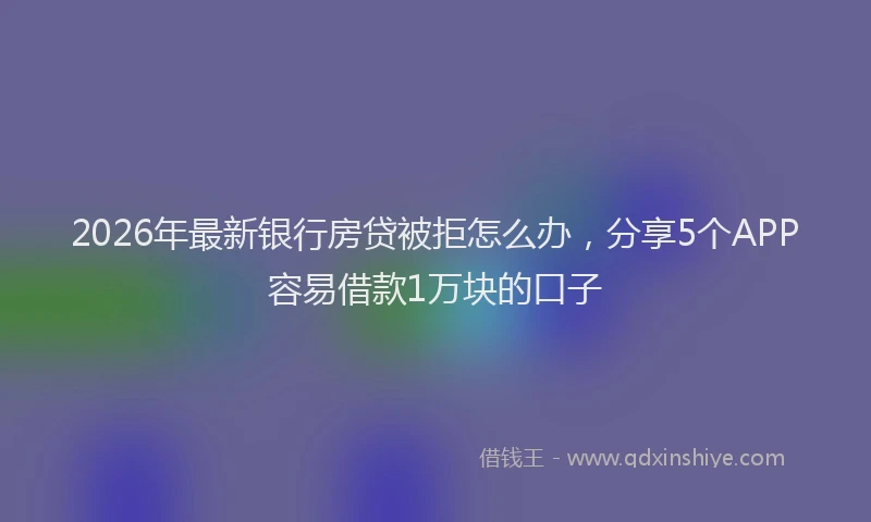 2026年最新银行房贷被拒怎么办，分享5个APP容易借款1万块的口子