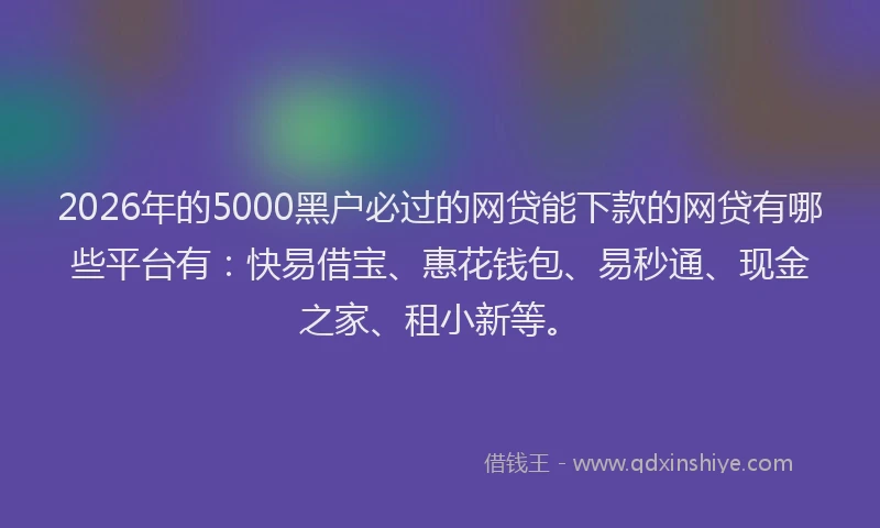 2026年的5000黑户必过的网贷能下款的网贷有哪些平台有：快易借宝、惠花钱包、易秒通、现金之家、租小新等。
