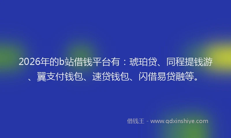 2026年的b站借钱平台有：琥珀贷、同程提钱游、翼支付钱包、速贷钱包、闪借易贷融等。