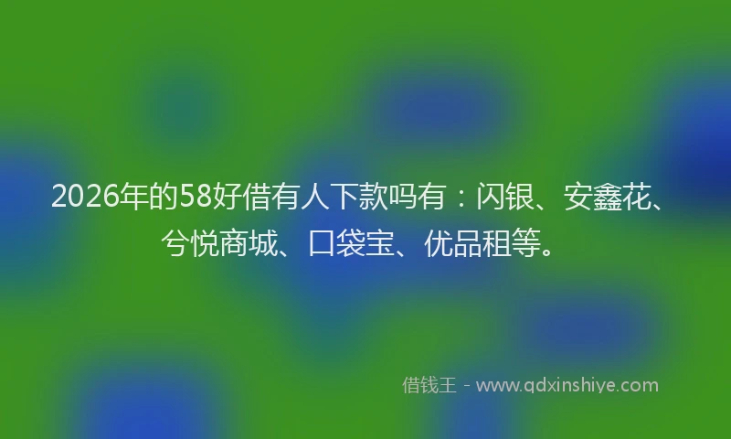 2026年的58好借有人下款吗有：闪银、安鑫花、兮悦商城、口袋宝、优品租等。