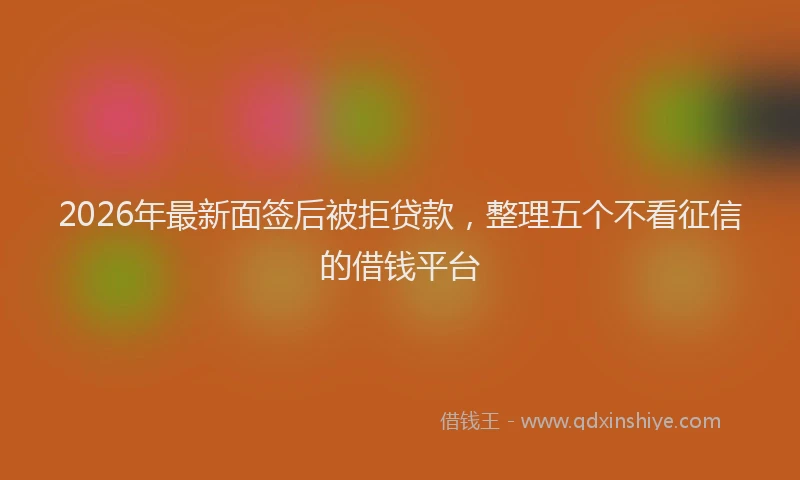 2026年最新面签后被拒贷款，整理五个不看征信的借钱平台
