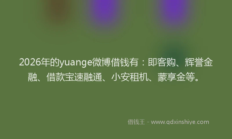 2026年的yuange微博借钱有：即客购、辉誉金融、借款宝速融通、小安租机、蒙享金等。