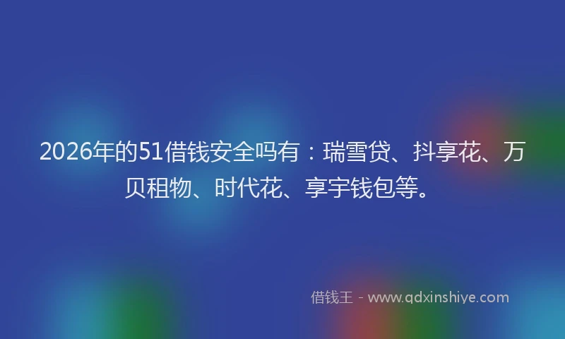2026年的51借钱安全吗有：瑞雪贷、抖享花、万贝租物、时代花、享宇钱包等。