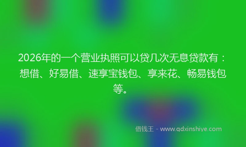 2026年的一个营业执照可以贷几次无息贷款有：想借、好易借、速享宝钱包、享来花、畅易钱包等。