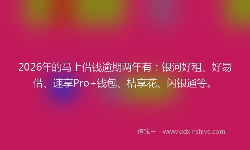 2026年的马上借钱逾期两年有：银河好租、好易借、速享Pro+钱包、桔享花、闪银通等。