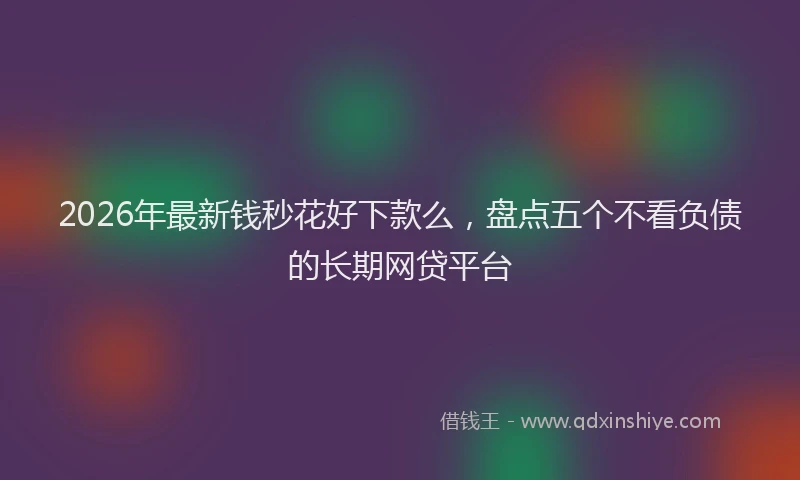 2026年最新钱秒花好下款么，盘点五个不看负债的长期网贷平台