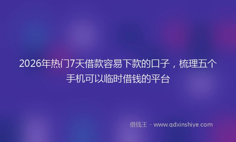 2026年热门7天借款容易下款的口子，梳理五个手机可以临时借钱的平台