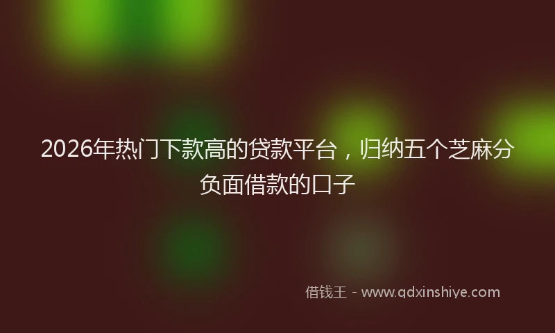 2026年热门下款高的贷款平台，归纳五个芝麻分负面借款的口子