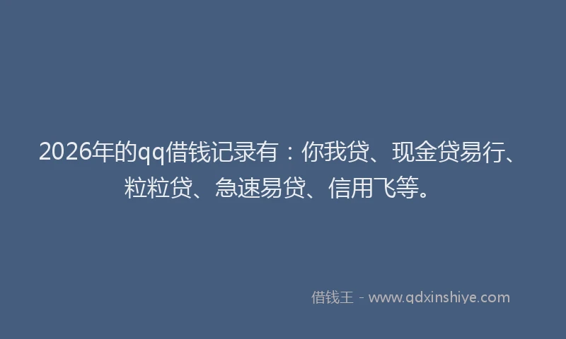 2026年的qq借钱记录有：你我贷、现金贷易行、粒粒贷、急速易贷、信用飞等。