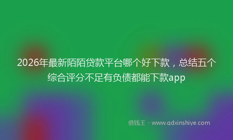 2026年最新陌陌贷款平台哪个好下款，总结五个综合评分不足有负债都能下款app