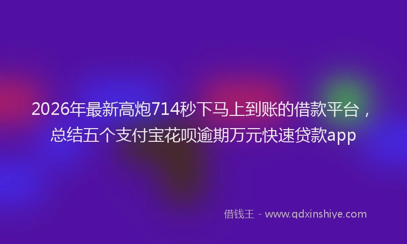 2026年最新高炮714秒下马上到账的借款平台，总结五个支付宝花呗逾期万元快速贷款app