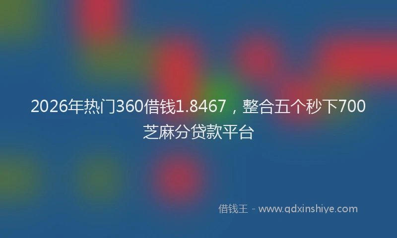 2026年热门360借钱1.8467，整合五个秒下700芝麻分贷款平台