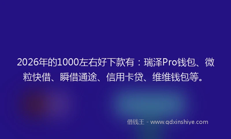 2026年的1000左右好下款有：瑞泽Pro钱包、微粒快借、瞬借通途、信用卡贷、维维钱包等。