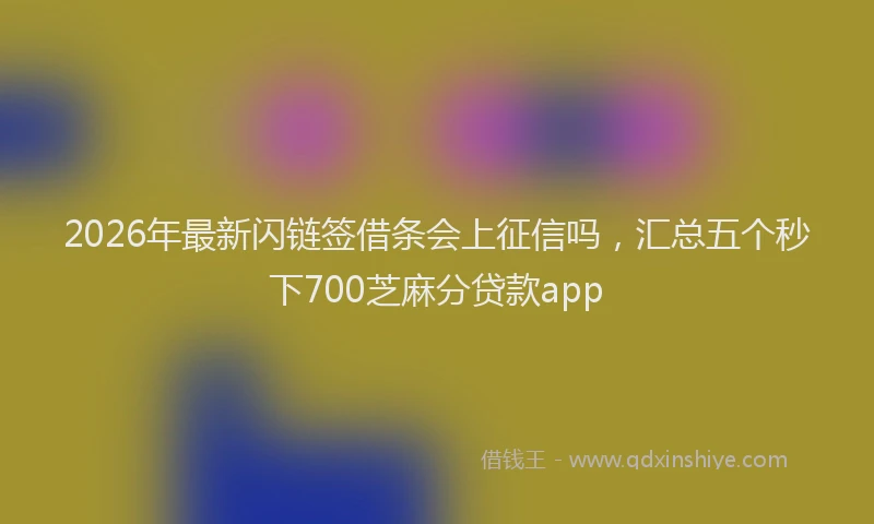 2026年最新闪链签借条会上征信吗，汇总五个秒下700芝麻分贷款app