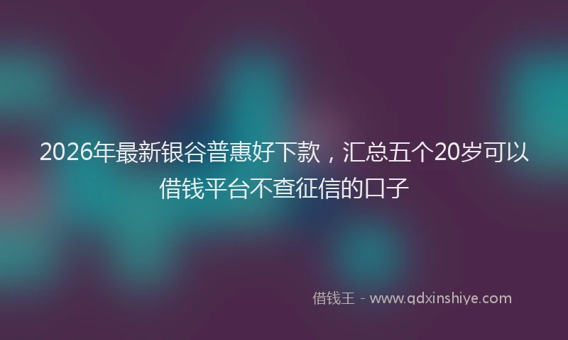 2026年最新银谷普惠好下款，汇总五个20岁可以借钱平台不查征信的口子
