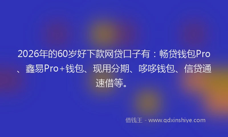 2026年的60岁好下款网贷口子有：畅贷钱包Pro、鑫易Pro+钱包、现用分期、哆哆钱包、信贷通速借等。