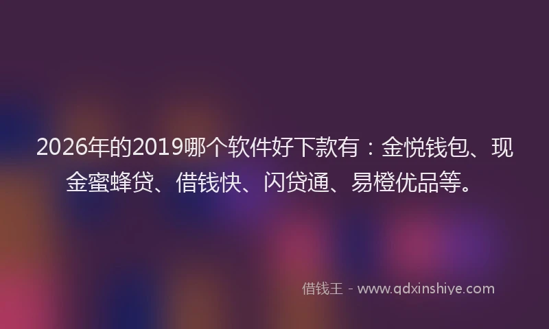 2026年的2019哪个软件好下款有：金悦钱包、现金蜜蜂贷、借钱快、闪贷通、易橙优品等。