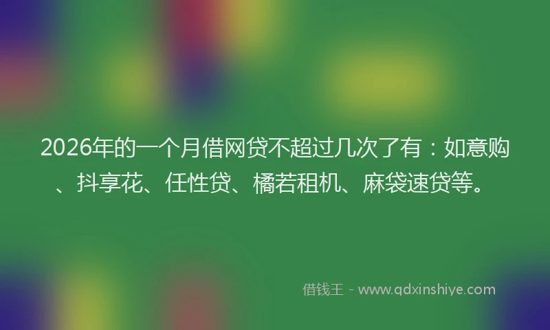 2026年的一个月借网贷不超过几次了有：如意购、抖享花、任性贷、橘若租机、麻袋速贷等。