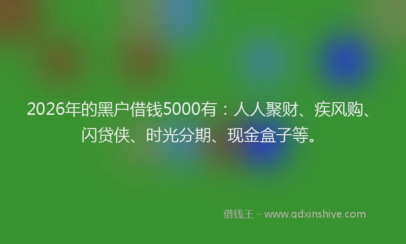 2026年的黑户借钱5000有：人人聚财、疾风购、闪贷侠、时光分期、现金盒子等。