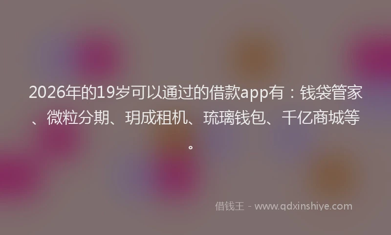 2026年的19岁可以通过的借款app有：钱袋管家、微粒分期、玥成租机、琉璃钱包、千亿商城等。