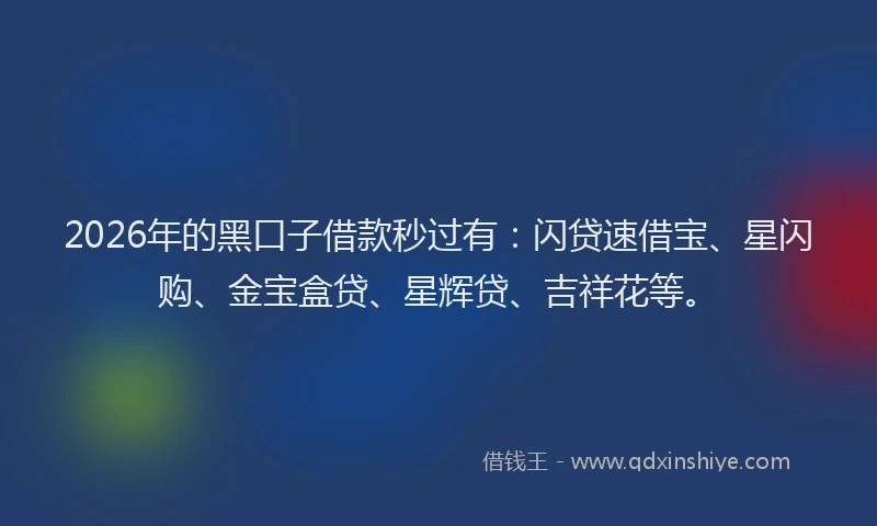 2026年的黑口子借款秒过有：闪贷速借宝、星闪购、金宝盒贷、星辉贷、吉祥花等。