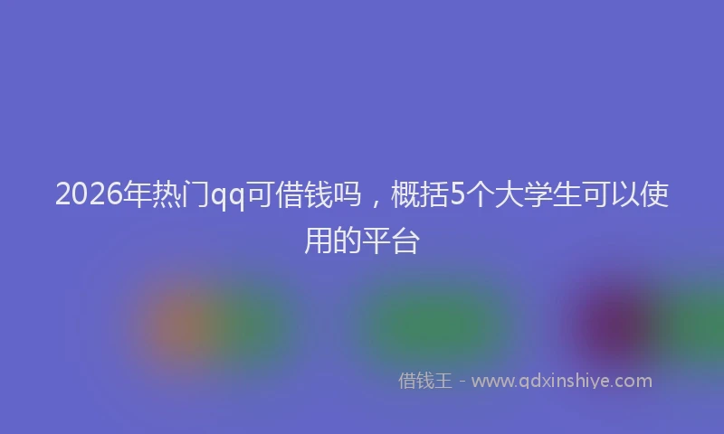 2026年热门qq可借钱吗，概括5个大学生可以使用的平台