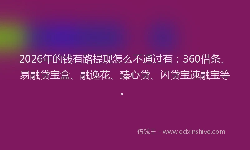 2026年的钱有路提现怎么不通过有：360借条、易融贷宝盒、融逸花、臻心贷、闪贷宝速融宝等。