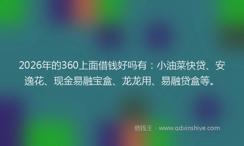 2026年的360上面借钱好吗有：小油菜快贷、安逸花、现金易融宝盒、龙龙用、易融贷盒等。