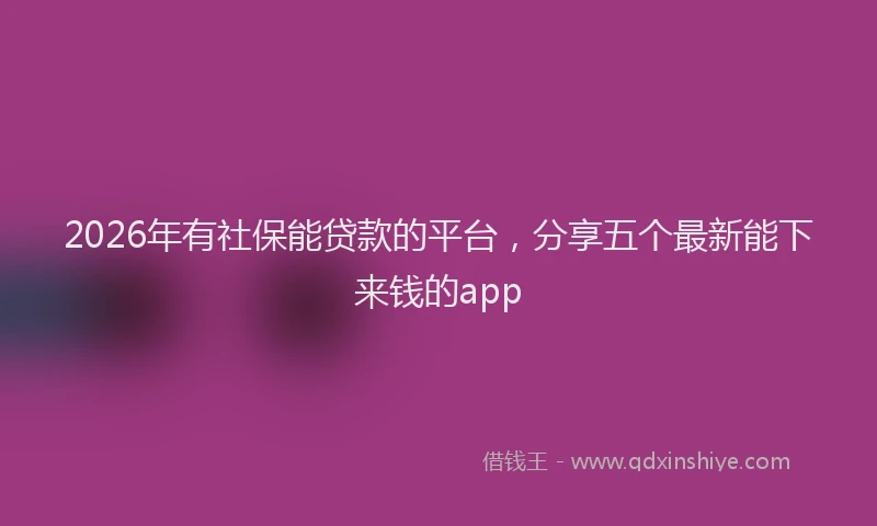 2026年有社保能贷款的平台，分享五个最新能下来钱的app