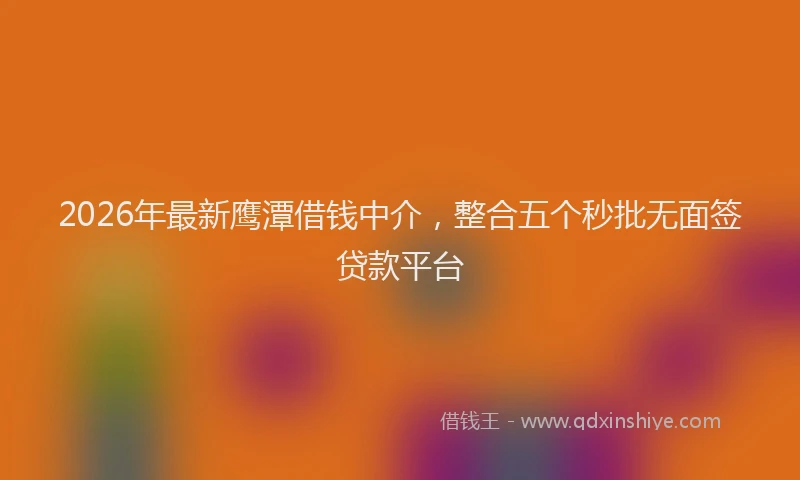 2026年最新鹰潭借钱中介，整合五个秒批无面签贷款平台