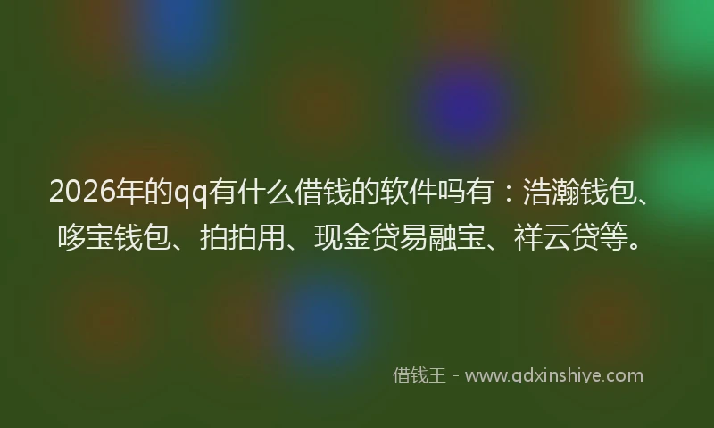 2026年的qq有什么借钱的软件吗有：浩瀚钱包、哆宝钱包、拍拍用、现金贷易融宝、祥云贷等。