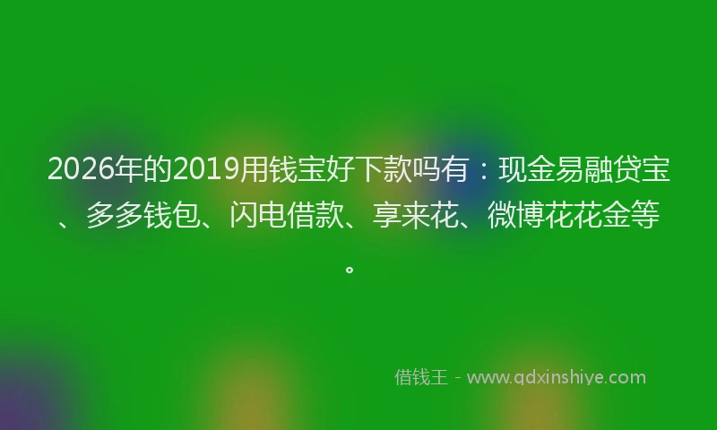 2026年的2019用钱宝好下款吗有：现金易融贷宝、多多钱包、闪电借款、享来花、微博花花金等。