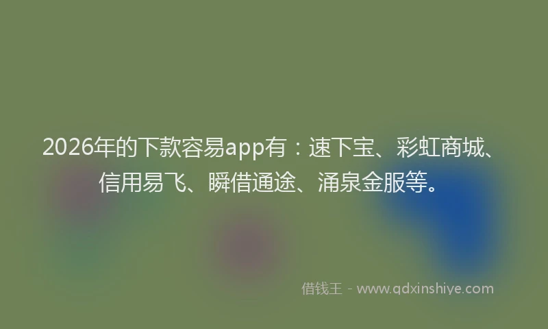 2026年的下款容易app有：速下宝、彩虹商城、信用易飞、瞬借通途、涌泉金服等。