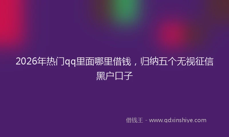 2026年热门qq里面哪里借钱，归纳五个无视征信黑户口子