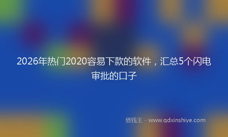 2026年热门2020容易下款的软件，汇总5个闪电审批的口子