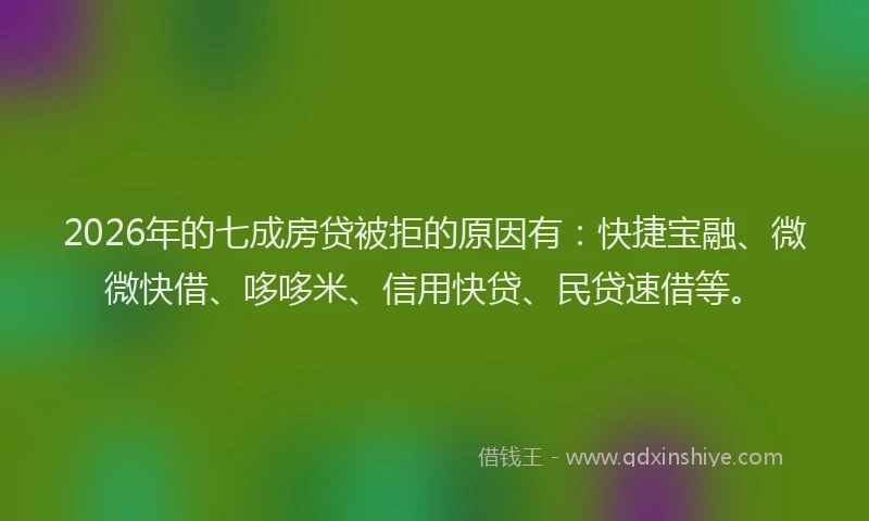 2026年的七成房贷被拒的原因有：快捷宝融、微微快借、哆哆米、信用快贷、民贷速借等。