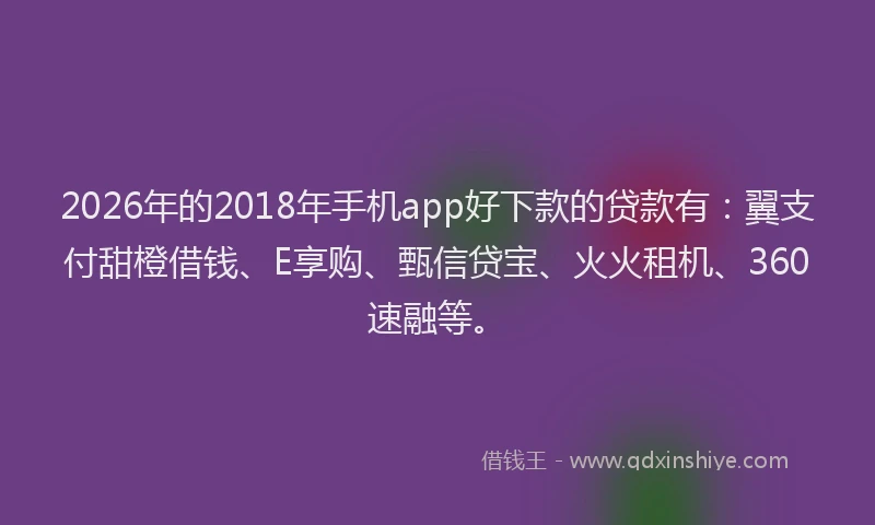 2026年的2018年手机app好下款的贷款有：翼支付甜橙借钱、E享购、甄信贷宝、火火租机、360速融等。
