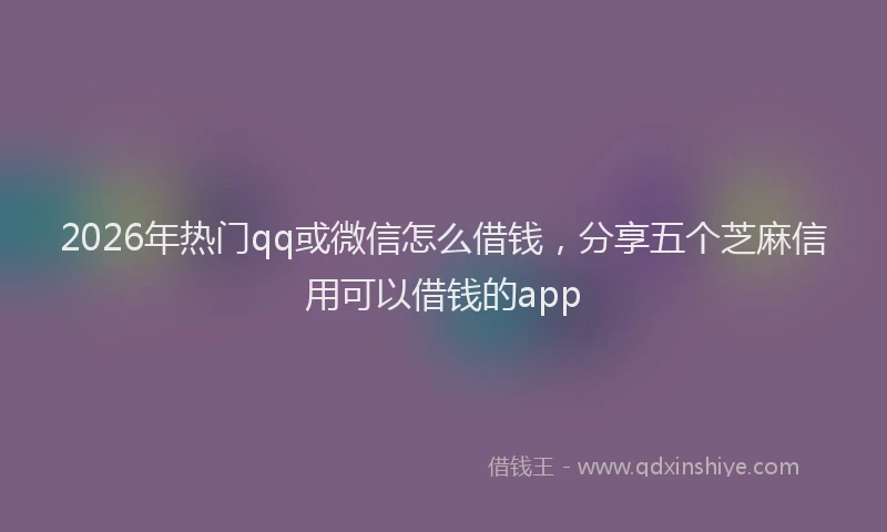 2026年热门qq或微信怎么借钱，分享五个芝麻信用可以借钱的app